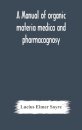 A Manual Of Organic Materia Medica And Pharmacognosy; An Introduction To The Study Of The Vegetable Kingdom And The Vegetable And Animal Drugs (With Syllabus Of Inorganic Remedial Agents) Comprising The Botanical And Physical Characteristics, Source, Constit