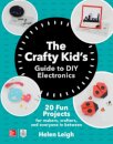 The Crafty Kids Guide to DIY Electronics: 20 Fun Projects for Makers, Crafters, and Everyone in Between