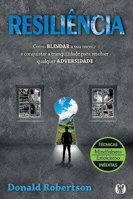 Resiliência: Como Blindar A Sua Mente E Conquistar A Tranquilidade Para Resolver Qualquer Adversidade