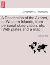A Description of the Azores, or Western Islands, from Personal Observation, Etc. [With Plates and a Map.]