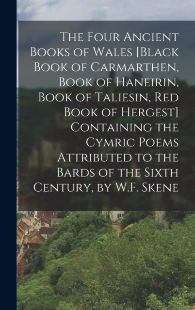 The Four Ancient Books of Wales [Black Book of Carmarthen, Book of Haneirin, Book of Taliesin, Red Book of Hergest] Containing the Cymric Poems Attributed to the Bards of the Sixth Century, by W.F. Skene