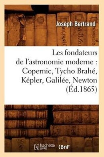 Les Fondateurs de l'Astronomie Moderne: Copernic, Tycho Brahe, Kepler, Galilee, Newton (Ed.1865)