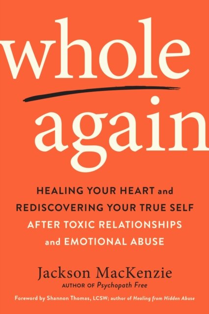 Whole Again : Healing Your Heart and Rediscovering Your True Self After Toxic Relationships and Emotional Abuse