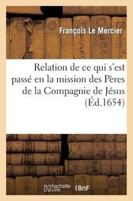 Relation de CE Qui s'Est Passe En La Mission Des Peres de la Compagnie de Jesus, Au Pays