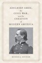 Adelbert Ames, the Civil War, and the Creation of Modern America