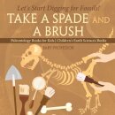 Take A Spade and A Brush - Let's Start Digging for Fossils! Paleontology Books for Kids Children's Earth Sciences Books