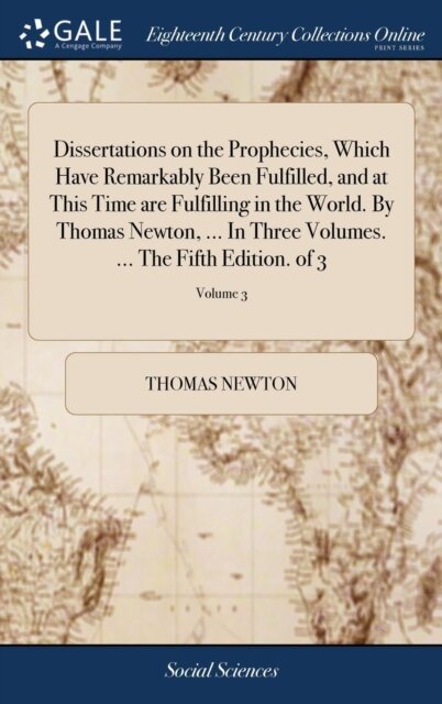 Dissertations on the Prophecies, Which Have Remarkably Been Fulfilled, and at This Time are Fulfilling in the World. By Thomas Newton, ... In Three Volumes. ... The Fifth Edition. of 3; Volume 3