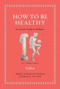 How to Be Healthy : An Ancient Guide to Wellness