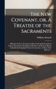 The New Covenant, or, A Treatise of the Sacraments
