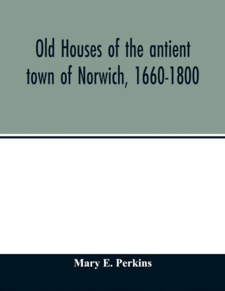 Old houses of the antient town of Norwich, 1660-1800