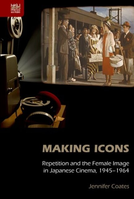 Making Icons - Repetition and the Female Image in Japanese Cinema, 1945-1964