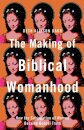 The Making of Biblical Womanhood – How the Subjugation of Women Became Gospel Truth
