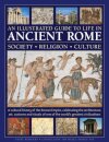 An Illustrated Guide to Life in Ancient Rome: society, religion, culture