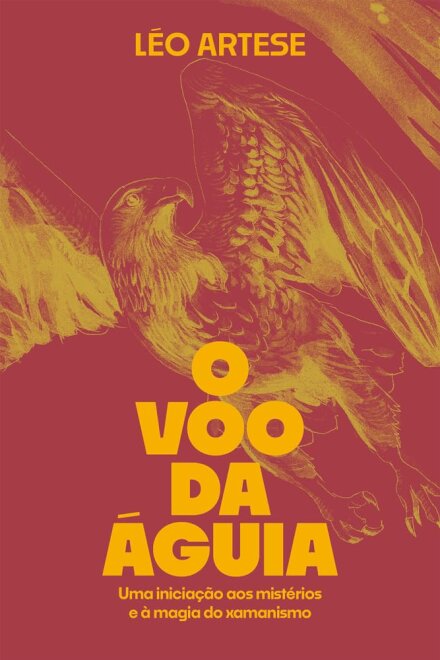 O Voo Da Águia: Iniciação Aos Mistérios E À Magia Xamanismo