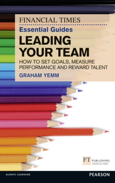 Financial Times Essential Guide to Leading Your Team: How To Set Goals, Measure Performance and Reward Talent