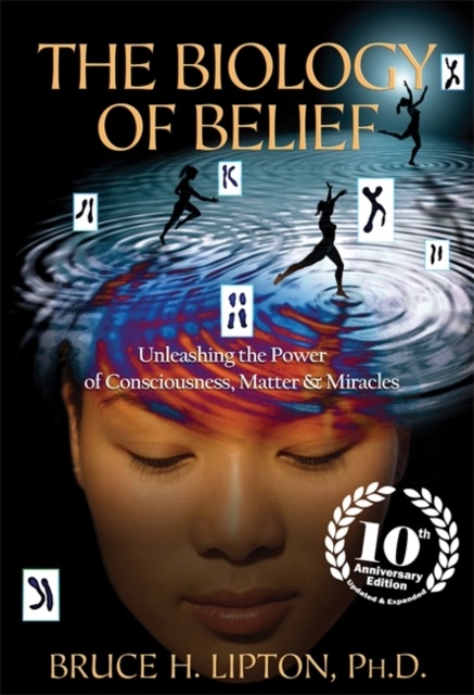 The Biology of Belief : Unleashing the Power of Consciousness, Matter & Miracles