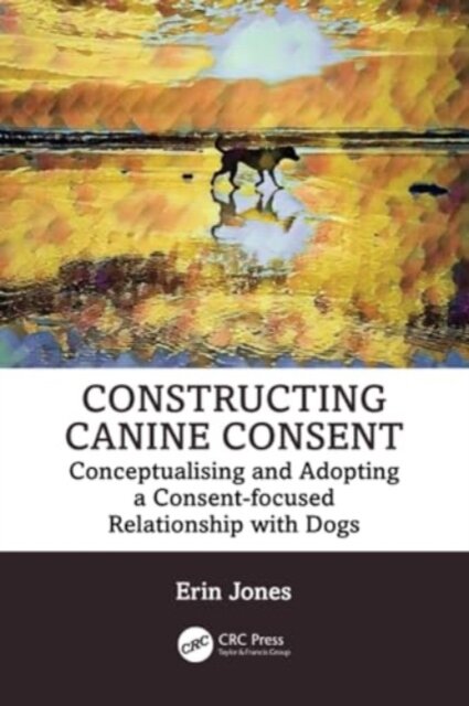 Constructing Canine Consent : Conceptualising and adopting a consent-focused relationship with dogs