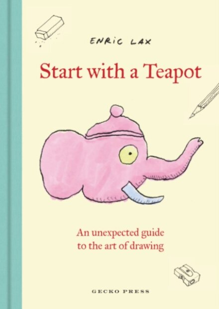 Start with a Teapot : An Unexpected Guide to the Art of Drawing